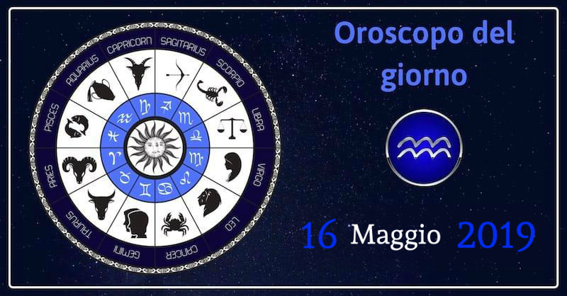 Oroscopo del giorno 16 Maggio 2019