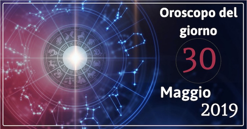 Oroscopo del giorno 30 Maggio 2019