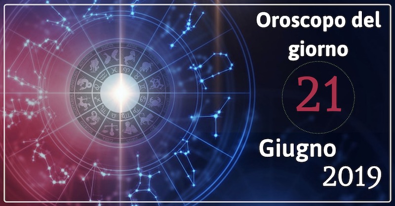 Oroscopo del giorno 21 Giugno 2019