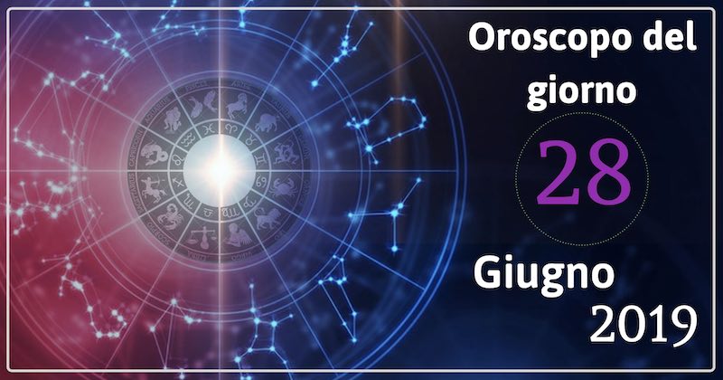 Oroscopo del giorno 28 Giugno 2019