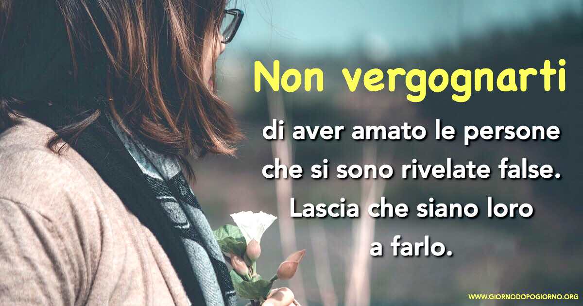 Non vergognarti di aver amato le persone false